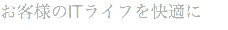 お客様のITライフを快適に